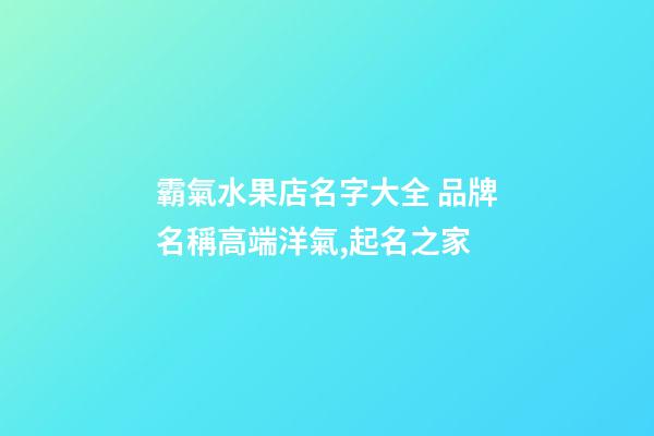 霸氣水果店名字大全 品牌名稱高端洋氣,起名之家-第1張-店鋪起名-玄機派